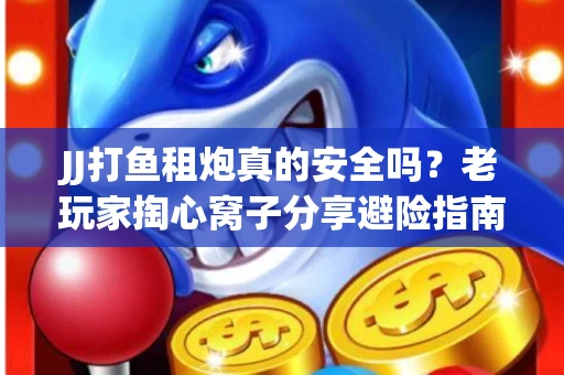 JJ打鱼租炮真的安全吗？老玩家掏心窝子分享避险指南