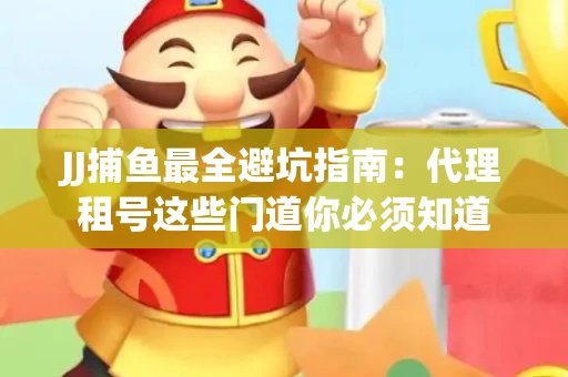 JJ捕鱼最全避坑指南：代理租号这些门道你必须知道