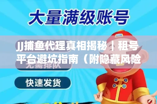 JJ捕鱼代理真相揭秘｜租号平台避坑指南（附隐藏风险预警）
