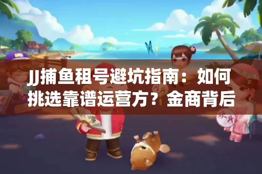 JJ捕鱼租号避坑指南：如何挑选靠谱运营方？金商背后竟藏秘密算法
