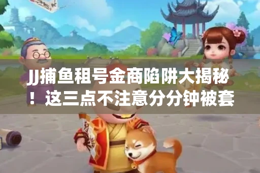 JJ捕鱼租号金商陷阱大揭秘！这三点不注意分分钟被套牢