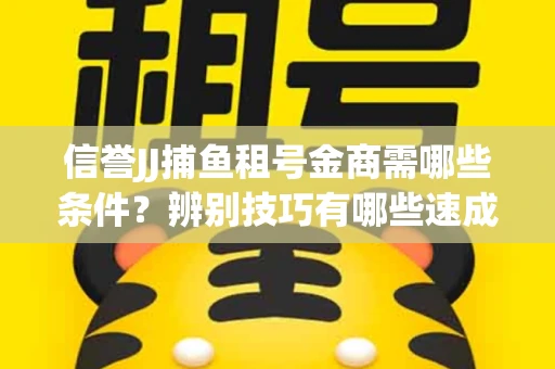 信誉JJ捕鱼租号金商需哪些条件？辨别技巧有哪些速成避坑指南