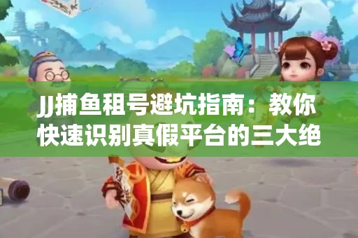 JJ捕鱼租号避坑指南：教你快速识别真假平台的三大绝招