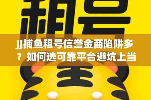 JJ捕鱼租号信誉金商陷阱多？如何选可靠平台避坑上当？