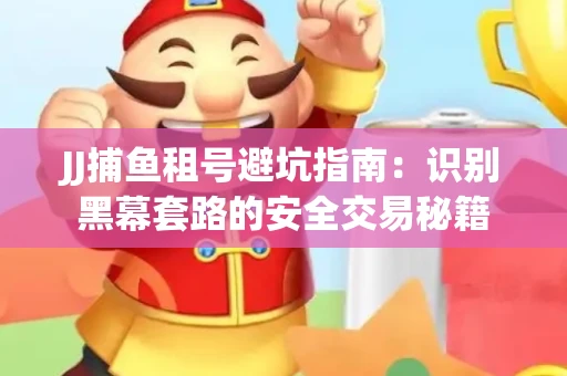 JJ捕鱼租号避坑指南：识别黑幕套路的安全交易秘籍