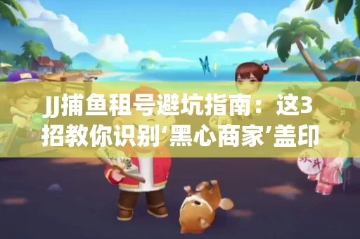JJ捕鱼租号避坑指南：这3招教你识别‘黑心商家’盖印章