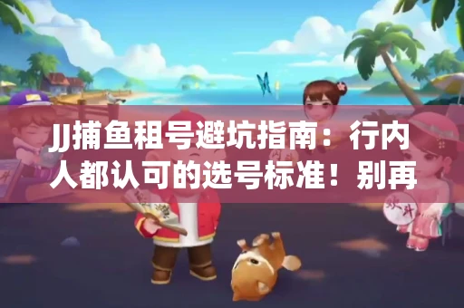 JJ捕鱼租号避坑指南：行内人都认可的选号标准！别再踩雷