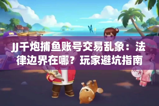 JJ千炮捕鱼账号交易乱象：法律边界在哪？玩家避坑指南