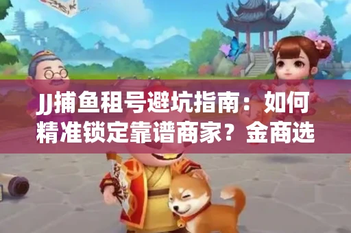 JJ捕鱼租号避坑指南：如何精准锁定靠谱商家？金商选择必备技巧全公开