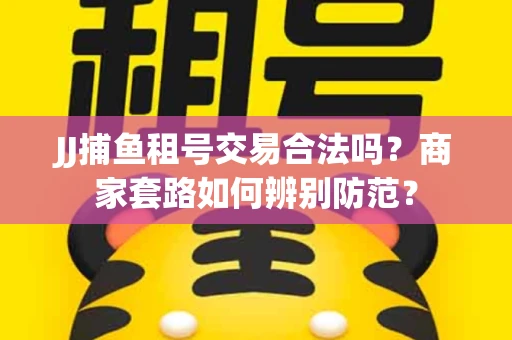 JJ捕鱼租号交易合法吗？商家套路如何辨别防范？