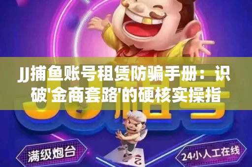 JJ捕鱼账号租赁防骗手册：识破'金商套路'的硬核实操指南