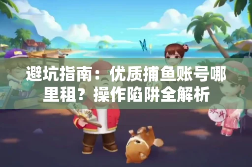 避坑指南：优质捕鱼账号哪里租？操作陷阱全解析