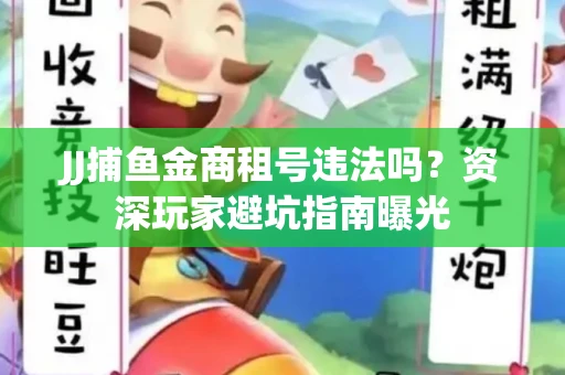 JJ捕鱼金商租号违法吗？资深玩家避坑指南曝光