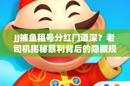 JJ捕鱼租号分红门道深？老司机揭秘暴利背后的隐藏规则