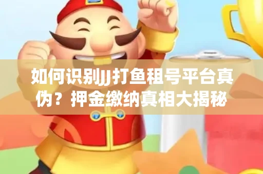 如何识别JJ打鱼租号平台真伪？押金缴纳真相大揭秘