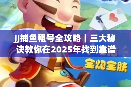 JJ捕鱼租号全攻略｜三大秘诀教你在2025年找到靠谱渠道