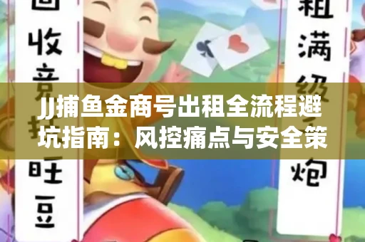 JJ捕鱼金商号出租全流程避坑指南：风控痛点与安全策略拆解
