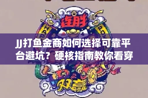 JJ打鱼金商如何选择可靠平台避坑？硬核指南教你看穿骗局保本金