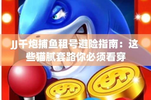 JJ千炮捕鱼租号避险指南：这些猫腻套路你必须看穿