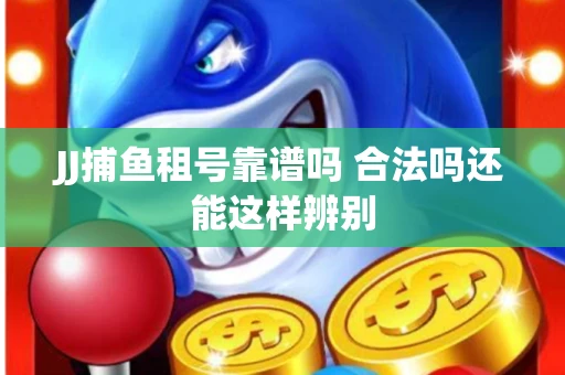 JJ捕鱼租号靠谱吗 合法吗还能这样辨别