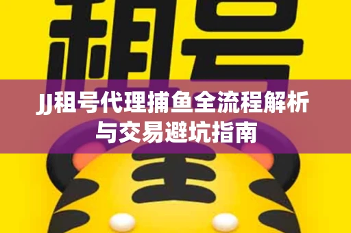 JJ租号代理捕鱼全流程解析与交易避坑指南