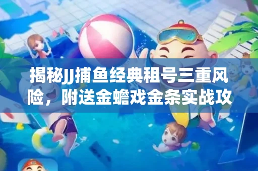 揭秘JJ捕鱼经典租号三重风险，附送金蟾戏金条实战攻略