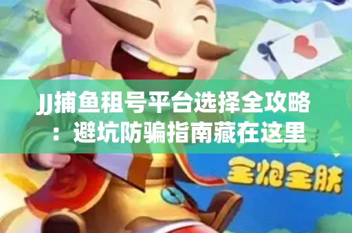 JJ捕鱼租号平台选择全攻略：避坑防骗指南藏在这里