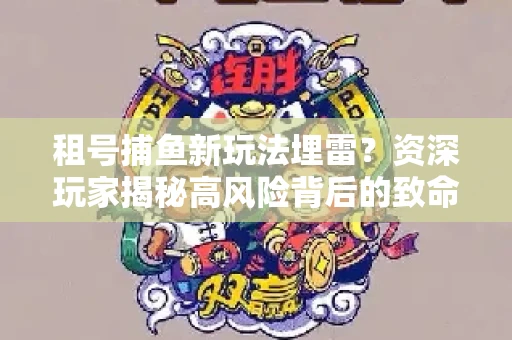 租号捕鱼新玩法埋雷？资深玩家揭秘高风险背后的致命漏洞