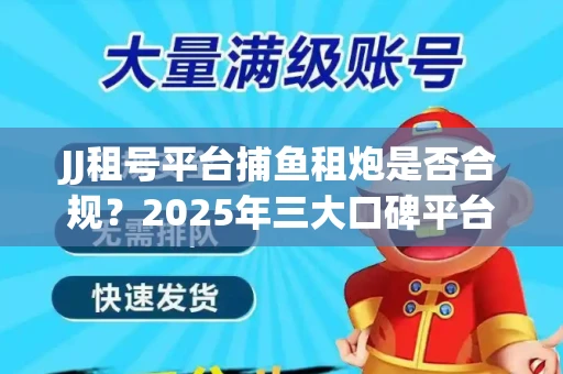 JJ租号平台捕鱼租炮是否合规？2025年三大口碑平台深度测评