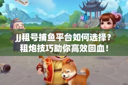 JJ租号捕鱼平台如何选择？租炮技巧助你高效回血！