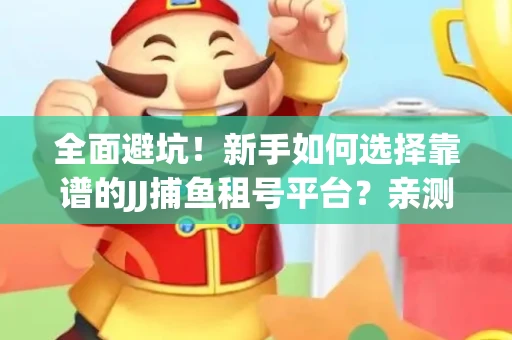 全面避坑！新手如何选择靠谱的JJ捕鱼租号平台？亲测租炮技巧大公开