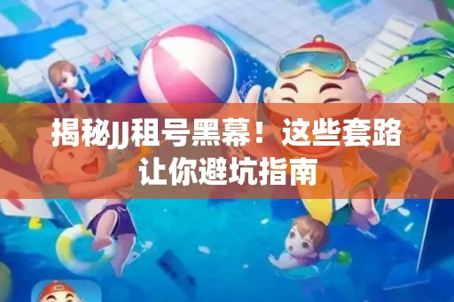 揭秘JJ租号黑幕！这些套路让你避坑指南