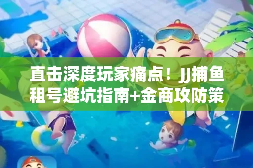 直击深度玩家痛点！JJ捕鱼租号避坑指南+金商攻防策略