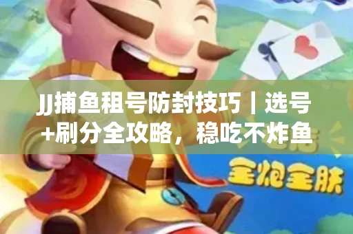 JJ捕鱼租号防封技巧｜选号+刷分全攻略，稳吃不炸鱼！