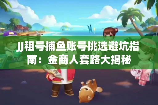 JJ租号捕鱼账号挑选避坑指南：金商人套路大揭秘