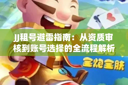 JJ租号避雷指南：从资质审核到账号选择的全流程解析！捕鱼经典账号有何独特差异？