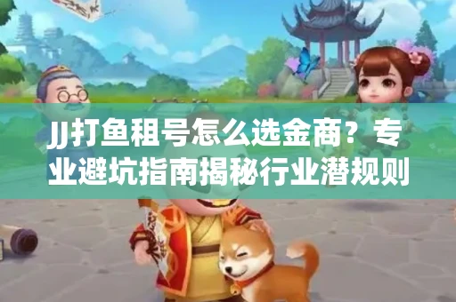 JJ打鱼租号怎么选金商？专业避坑指南揭秘行业潜规则