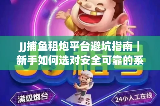 JJ捕鱼租炮平台避坑指南｜新手如何选对安全可靠的系统？