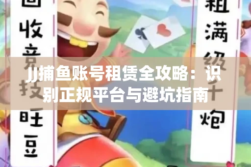 JJ捕鱼账号租赁全攻略：识别正规平台与避坑指南