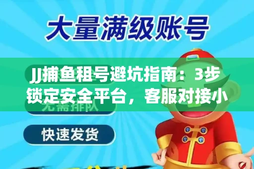 JJ捕鱼租号避坑指南：3步锁定安全平台，客服对接小技巧全公开