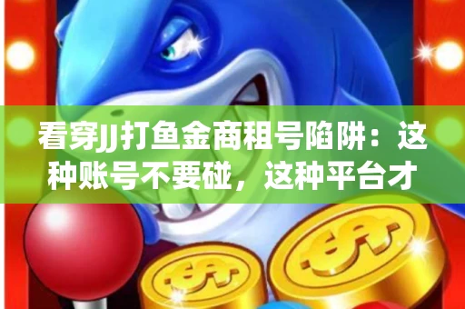 看穿JJ打鱼金商租号陷阱：这种账号不要碰，这种平台才靠谱